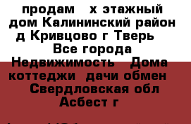 продам 2-х этажный дом,Калининский район,д.Кривцово(г.Тверь) - Все города Недвижимость » Дома, коттеджи, дачи обмен   . Свердловская обл.,Асбест г.